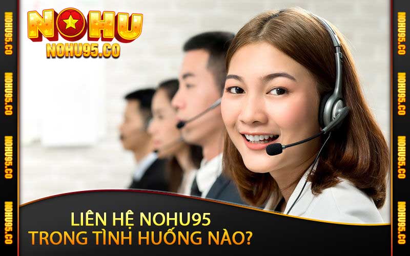 Liên hệ nohu95 trong tình huống nào? 