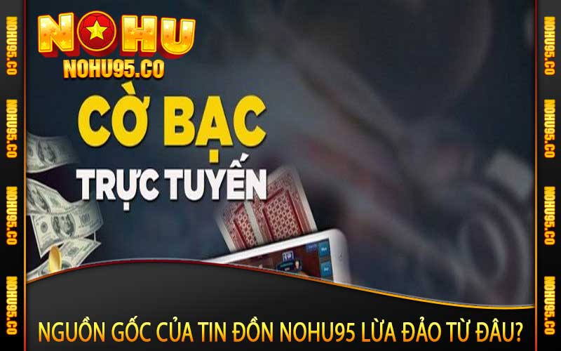 Nguồn gốc của tin đồn Nohu95 lừa đảo từ đâu?